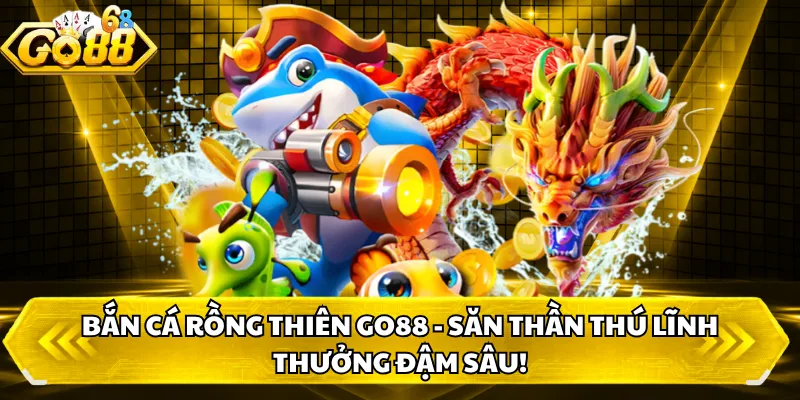 Bắn cá Rồng Thiên GO88 - Săn Thần Thú Lĩnh Thưởng Đậm Sâu!