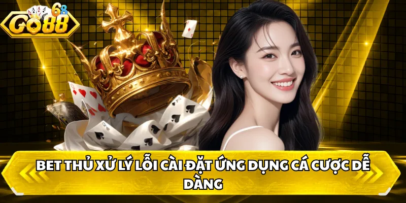 Bet thủ xử lý lỗi cài đặt ứng dụng cá cược dễ dàng