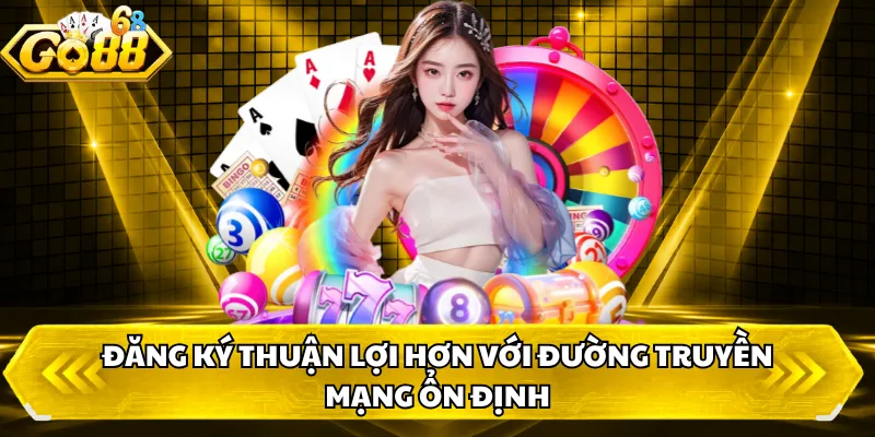 Đăng ký thuận lợi hơn với đường truyền mạng ổn định 