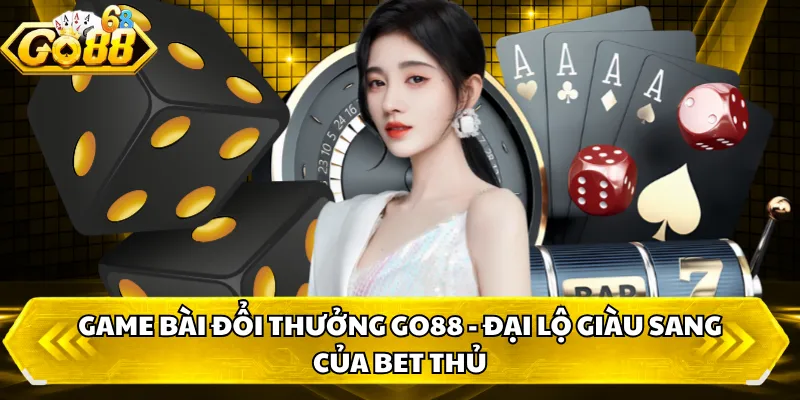 Game Bài Đổi Thưởng GO88 - Đại Lộ Giàu Sang Của Bet Thủ