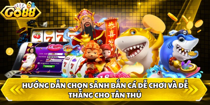 Lựa chọn sảnh chơi Hướng dẫn chọn sảnh bắn cá dễ chơi và dễ thắng cho tân thủ