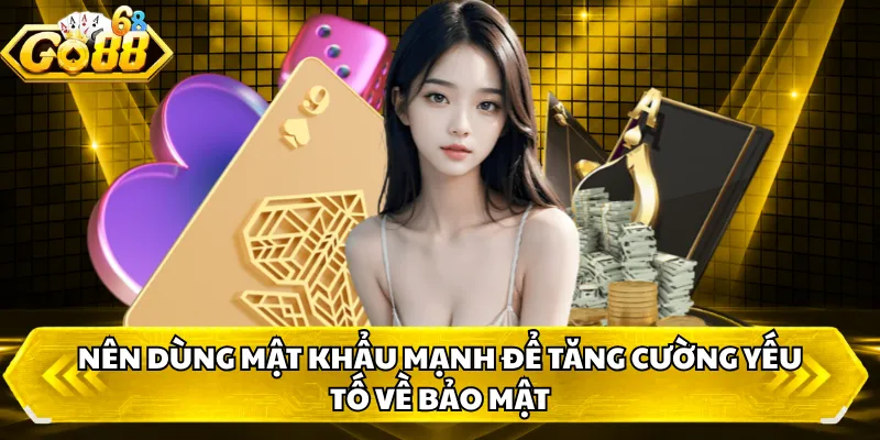 Nên dùng mật khẩu mạnh để tăng cường yếu tố về bảo mật