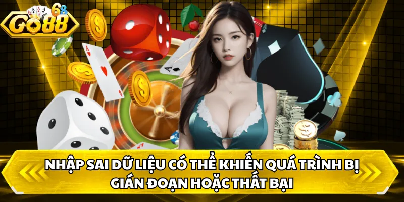 Nhập sai dữ liệu có thể khiến quá trình bị gián đoạn hoặc thất bại