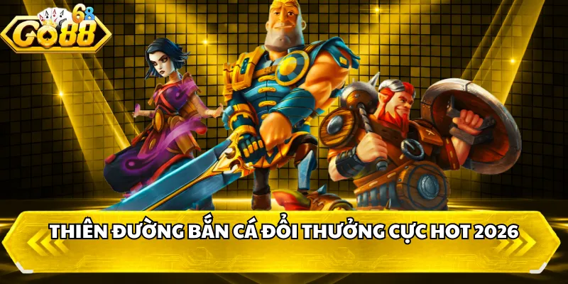 Thiên đường bắn cá đổi thưởng cực hot 2026