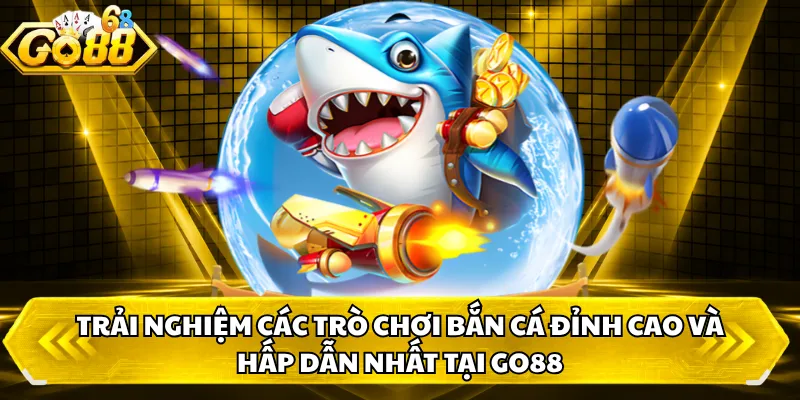 Trải nghiệm các trò chơi bắn cá đỉnh cao và hấp dẫn nhất tại GO88